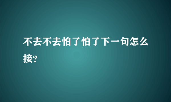 不去不去怕了怕了下一句怎么接？