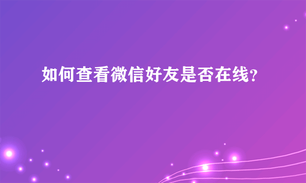 如何查看微信好友是否在线？