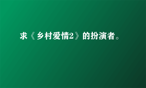 求《乡村爱情2》的扮演者。