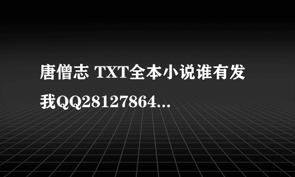 唐僧志 TXT全本小说谁有发我QQ281278644 , 3Q