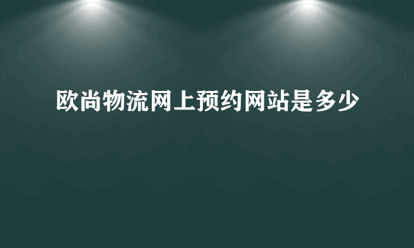 欧尚物流网上预约网站是多少