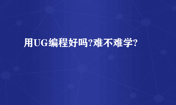 用UG编程好吗?难不难学?