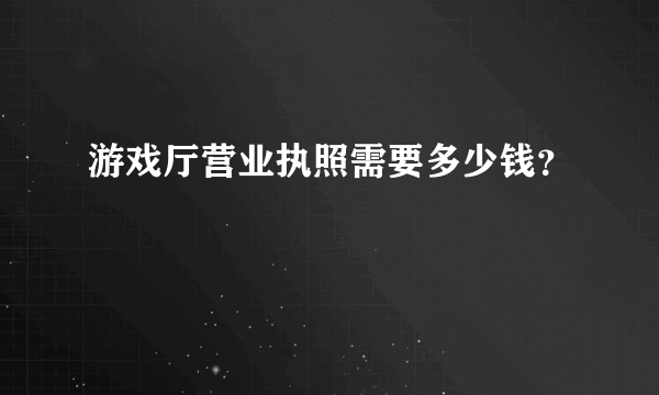 游戏厅营业执照需要多少钱？