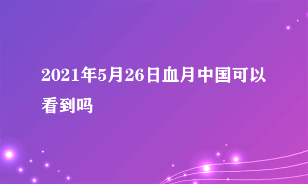 2021年5月26日血月中国可以看到吗