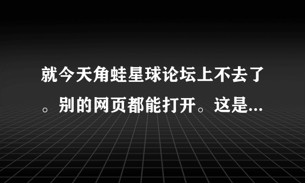 就今天角蛙星球论坛上不去了。别的网页都能打开。这是怎么了啊