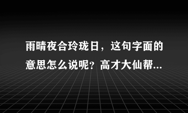 雨晴夜合玲珑日，这句字面的意思怎么说呢？高才大仙帮帮解答一下。谢谢！！