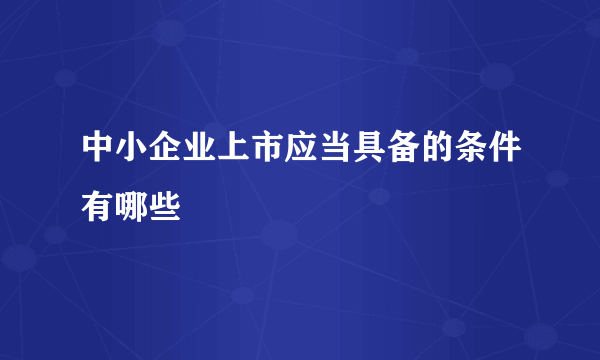 中小企业上市应当具备的条件有哪些