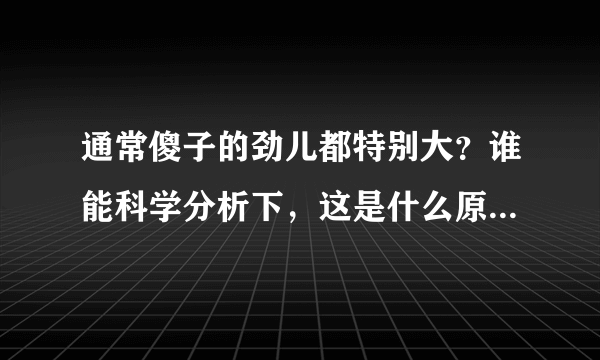 通常傻子的劲儿都特别大？谁能科学分析下，这是什么原因呢！？