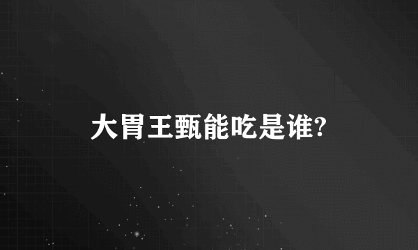 大胃王甄能吃是谁?