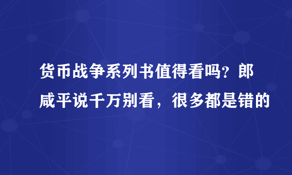 货币战争系列书值得看吗？郎咸平说千万别看，很多都是错的