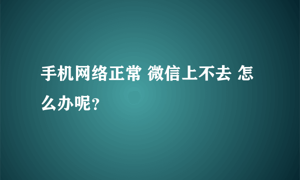 手机网络正常 微信上不去 怎么办呢？