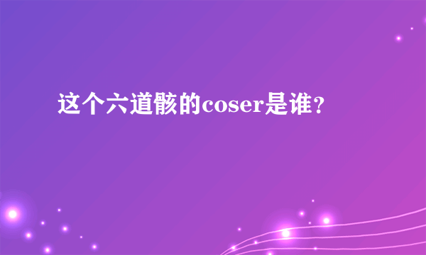 这个六道骸的coser是谁？