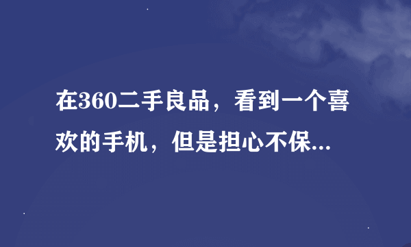 在360二手良品，看到一个喜欢的手机，但是担心不保障，想问问有在360二手良品买过东西的朋友吗，是否靠谱