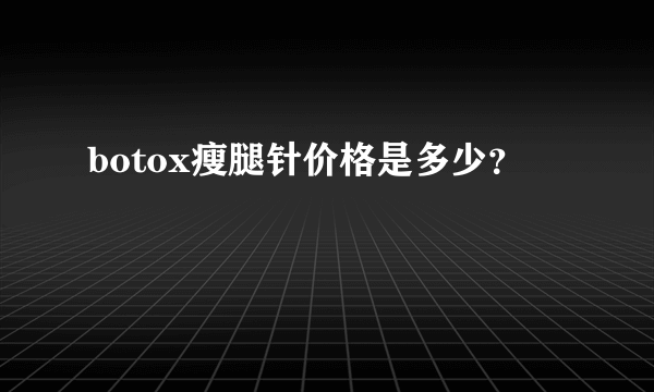 botox瘦腿针价格是多少？