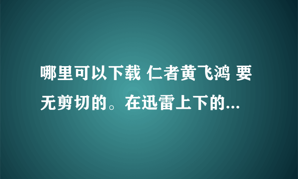 哪里可以下载 仁者黄飞鸿 要无剪切的。在迅雷上下的有很多都没声音