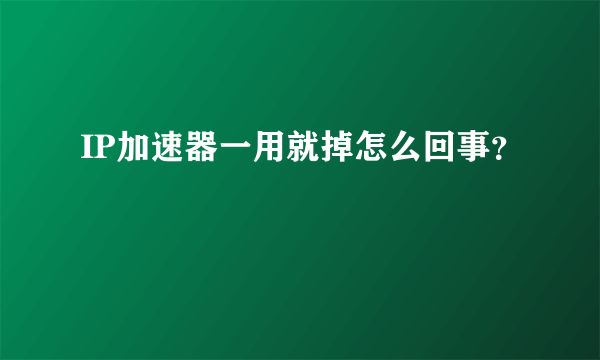 IP加速器一用就掉怎么回事？