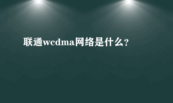 联通wcdma网络是什么？