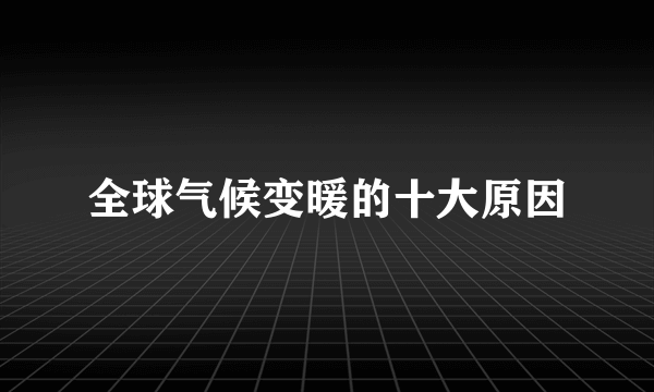 全球气候变暖的十大原因