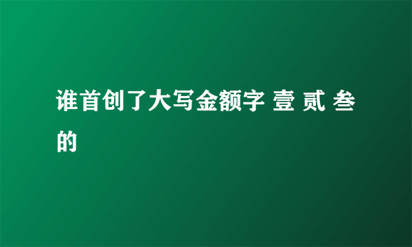 谁首创了大写金额字 壹 贰 叁的