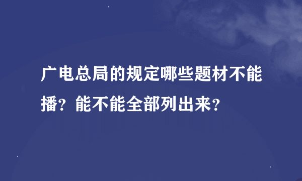 广电总局的规定哪些题材不能播？能不能全部列出来？