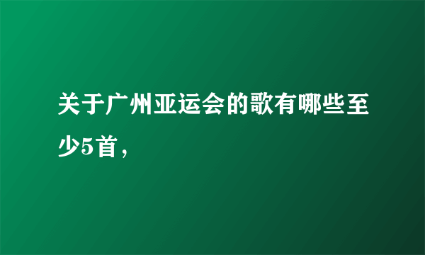 关于广州亚运会的歌有哪些至少5首，