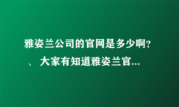 雅姿兰公司的官网是多少啊？ 、 大家有知道雅姿兰官网的吗？或者是雅姿兰（中国）公司的电话？