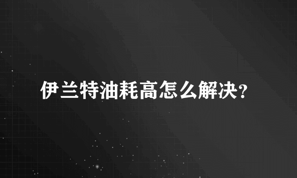 伊兰特油耗高怎么解决？