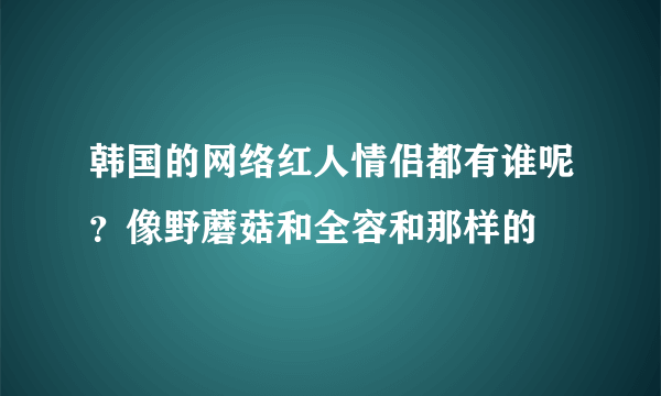 韩国的网络红人情侣都有谁呢？像野蘑菇和全容和那样的