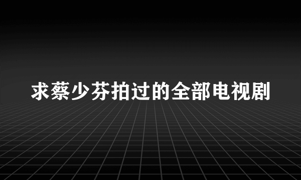 求蔡少芬拍过的全部电视剧