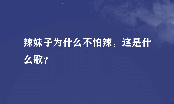 辣妹子为什么不怕辣，这是什么歌？