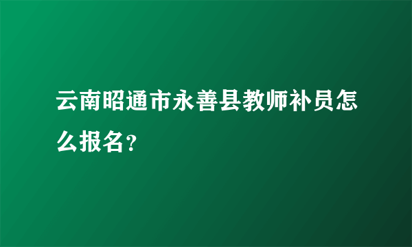 云南昭通市永善县教师补员怎么报名？