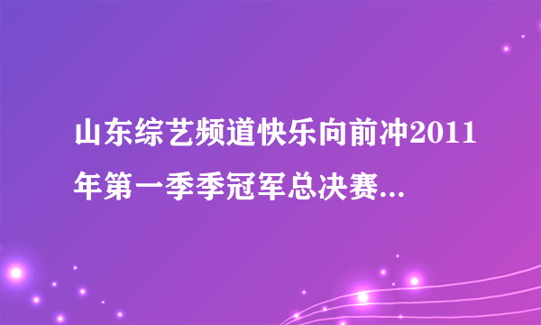 山东综艺频道快乐向前冲2011年第一季季冠军总决赛的视频在那儿能看到？