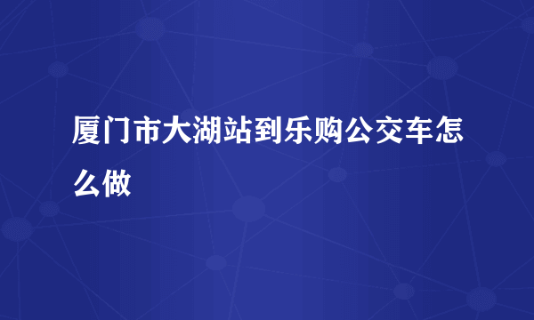 厦门市大湖站到乐购公交车怎么做