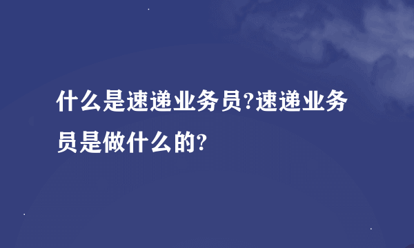 什么是速递业务员?速递业务员是做什么的?