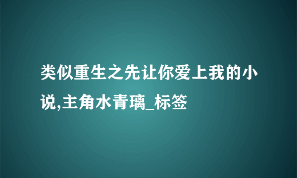 类似重生之先让你爱上我的小说,主角水青璃_标签