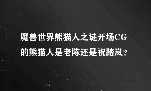 魔兽世界熊猫人之谜开场CG的熊猫人是老陈还是祝踏岚？