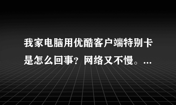 我家电脑用优酷客户端特别卡是怎么回事？网络又不慢。其他的都流畅。。就是优酷特别卡