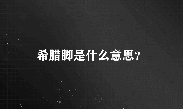 希腊脚是什么意思？