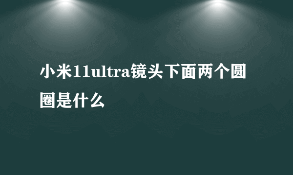 小米11ultra镜头下面两个圆圈是什么