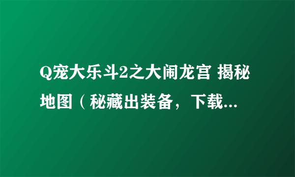 Q宠大乐斗2之大闹龙宫 揭秘地图（秘藏出装备，下载免积分） 秘藏都在哪出现 尽在新浪爱问共享grisi出品