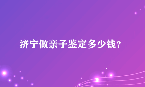 济宁做亲子鉴定多少钱？