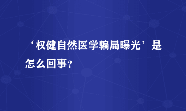 ‘权健自然医学骗局曝光’是怎么回事？