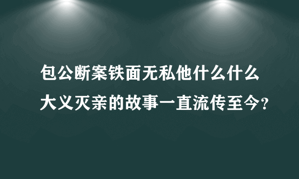 包公断案铁面无私他什么什么大义灭亲的故事一直流传至今？