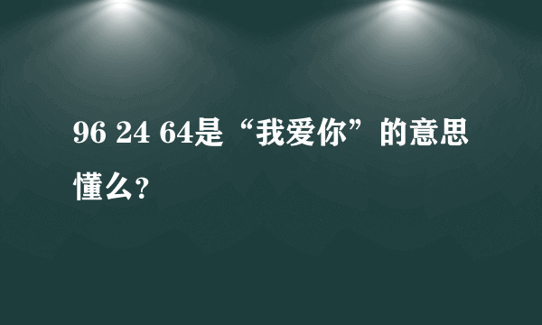 96 24 64是“我爱你”的意思 懂么？