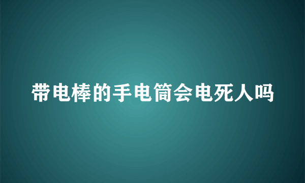 带电棒的手电筒会电死人吗