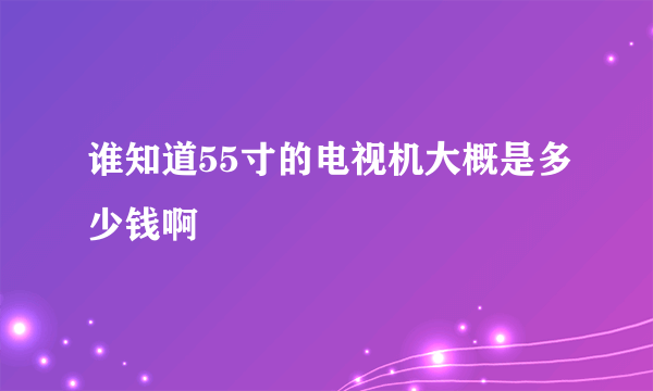 谁知道55寸的电视机大概是多少钱啊