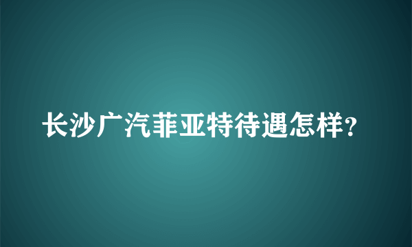 长沙广汽菲亚特待遇怎样？