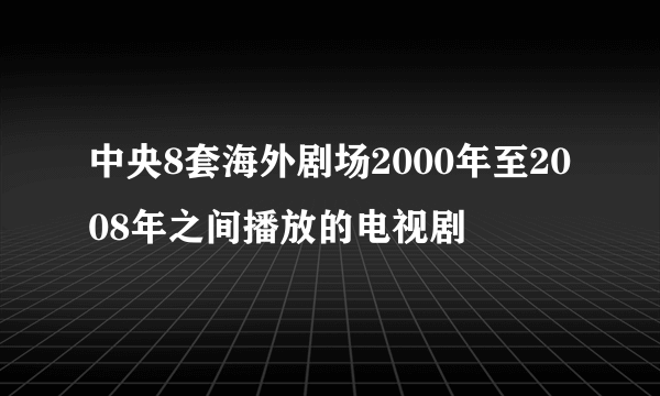 中央8套海外剧场2000年至2008年之间播放的电视剧