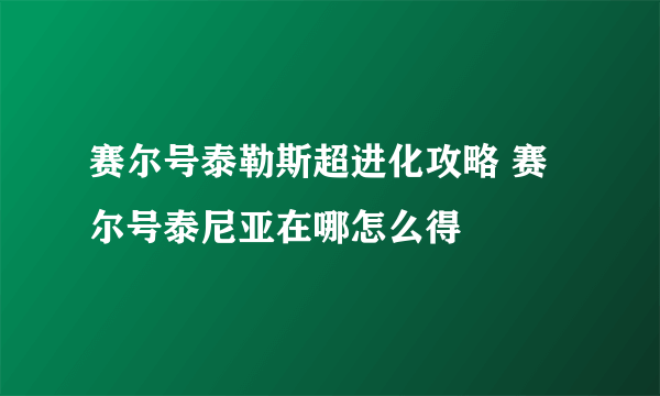 赛尔号泰勒斯超进化攻略 赛尔号泰尼亚在哪怎么得