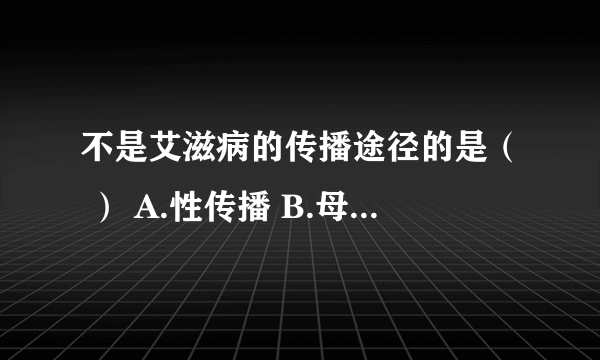 不是艾滋病的传播途径的是（ ） A.性传播 B.母婴传播 C.血液传播 D.皮肤传播？